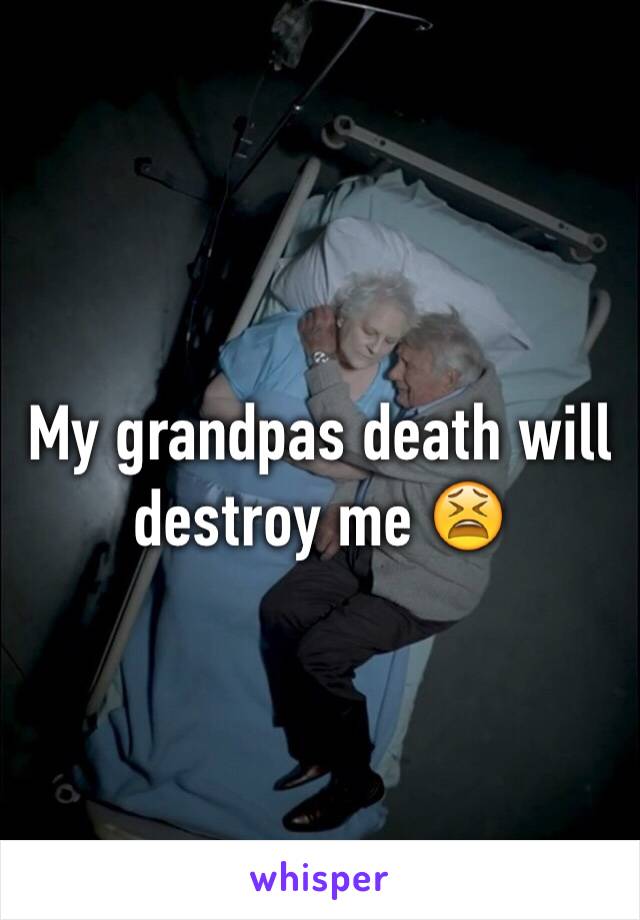 My grandpas death will destroy me 😫
