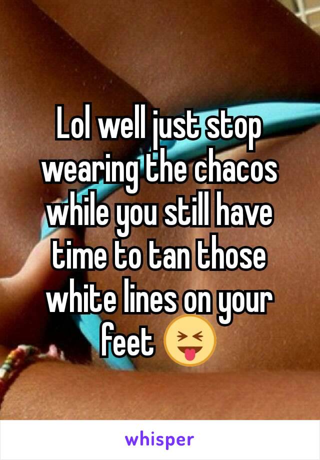 Lol well just stop wearing the chacos while you still have time to tan those white lines on your feet 😝