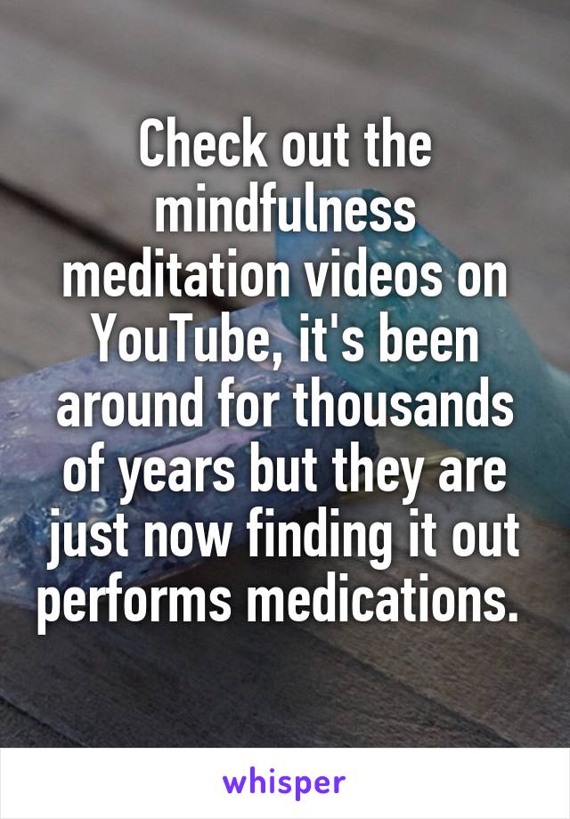 Check out the mindfulness meditation videos on YouTube, it's been around for thousands of years but they are just now finding it out performs medications.  