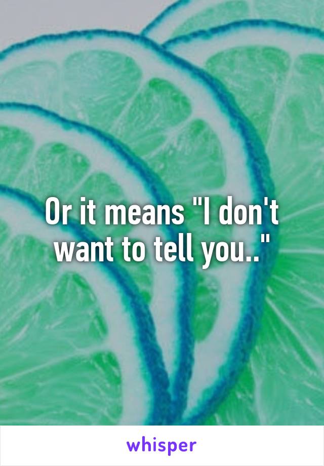 Or it means "I don't want to tell you.."
