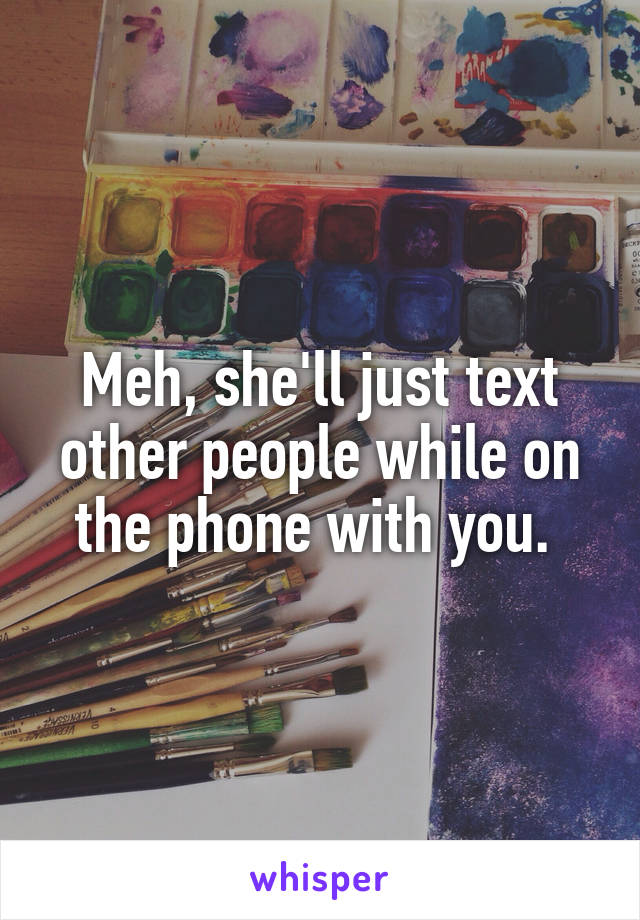 Meh, she'll just text other people while on the phone with you. 