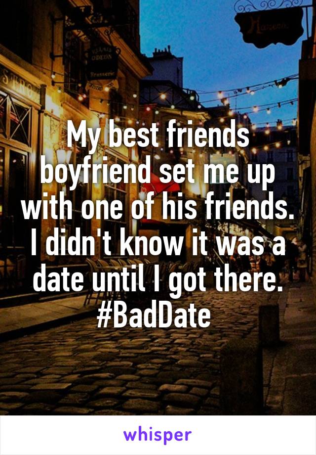 My best friends boyfriend set me up with one of his friends. I didn't know it was a date until I got there. #BadDate 