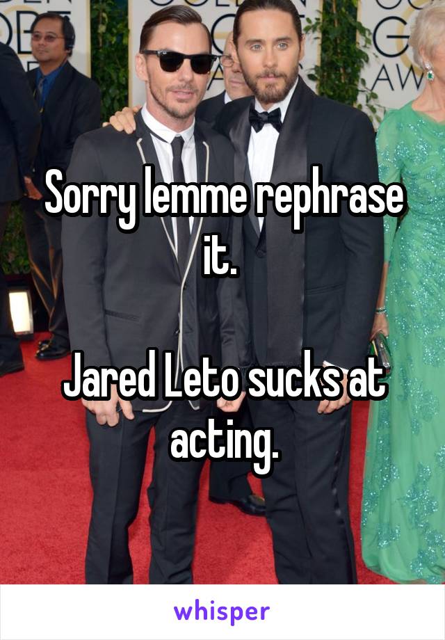 Sorry lemme rephrase it. 

Jared Leto sucks at acting.