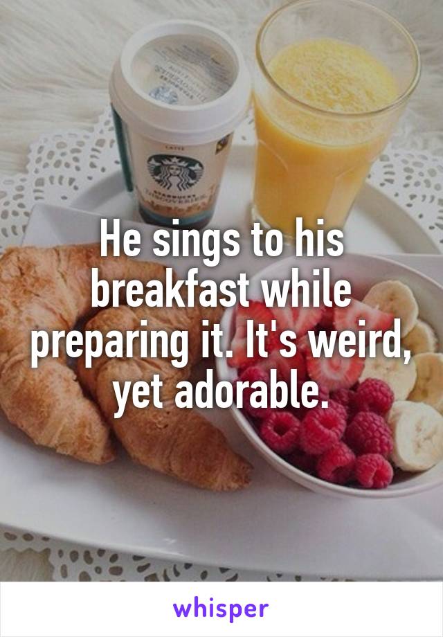 He sings to his breakfast while preparing it. It's weird, yet adorable.