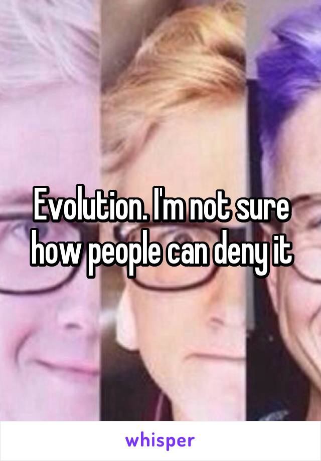 Evolution. I'm not sure how people can deny it