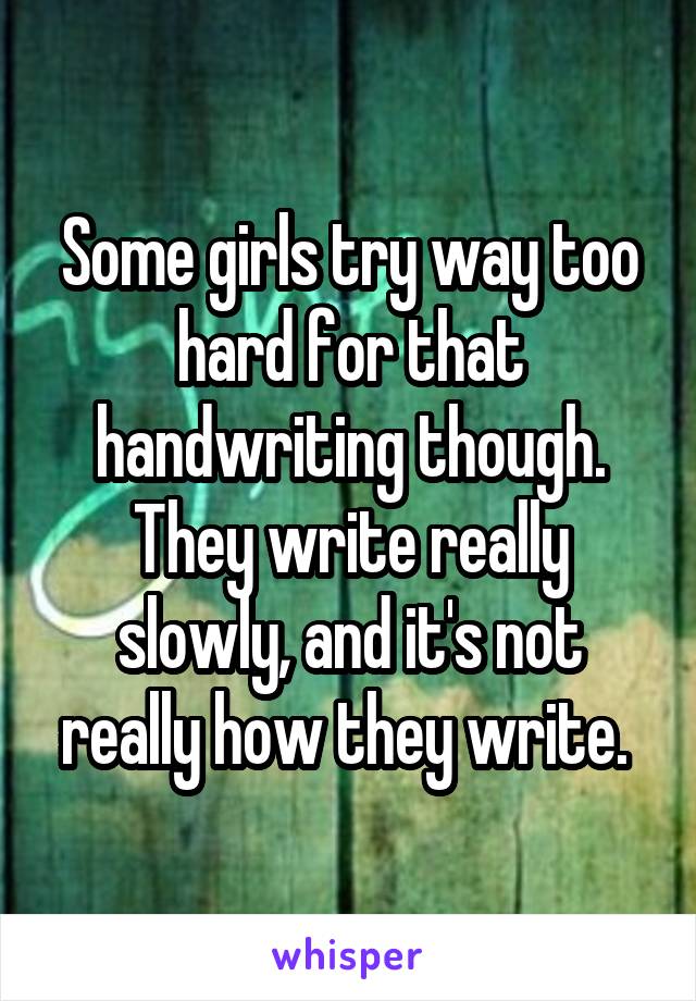 Some girls try way too hard for that handwriting though. They write really slowly, and it's not really how they write. 