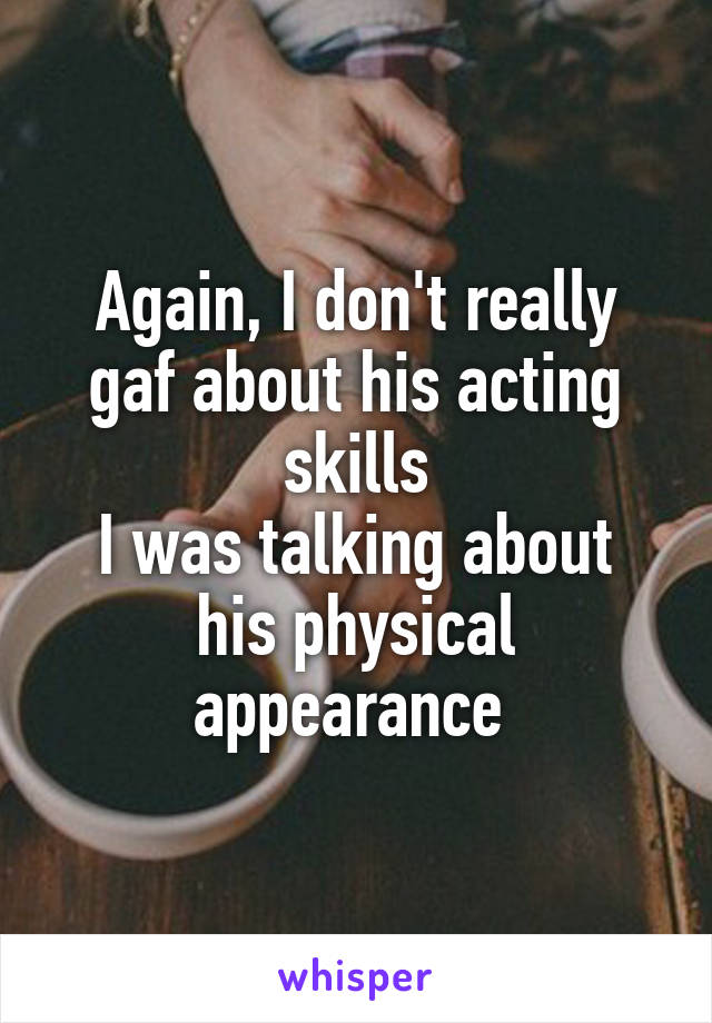 Again, I don't really gaf about his acting skills
I was talking about his physical appearance 