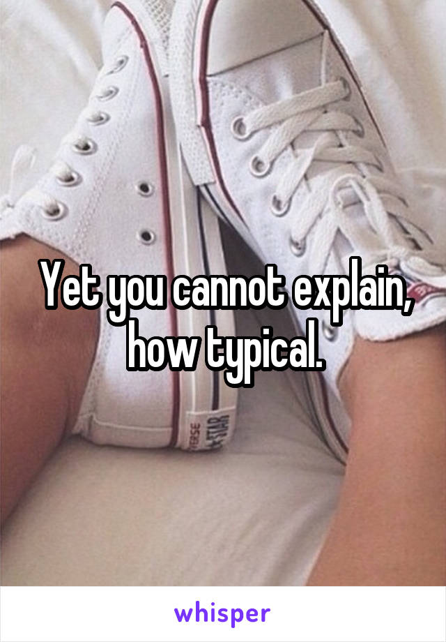 Yet you cannot explain, how typical.