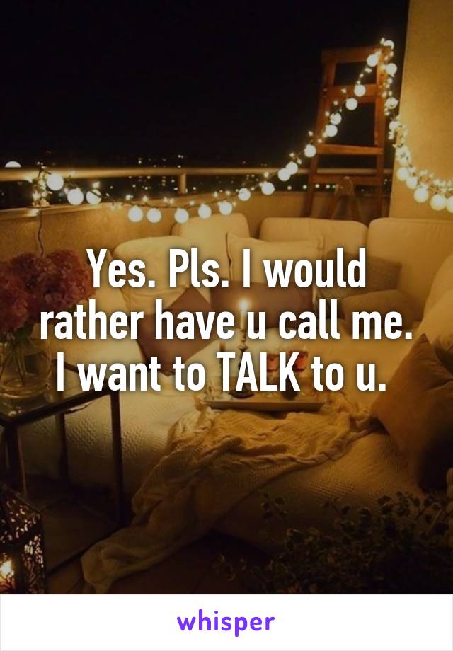 Yes. Pls. I would rather have u call me. I want to TALK to u. 