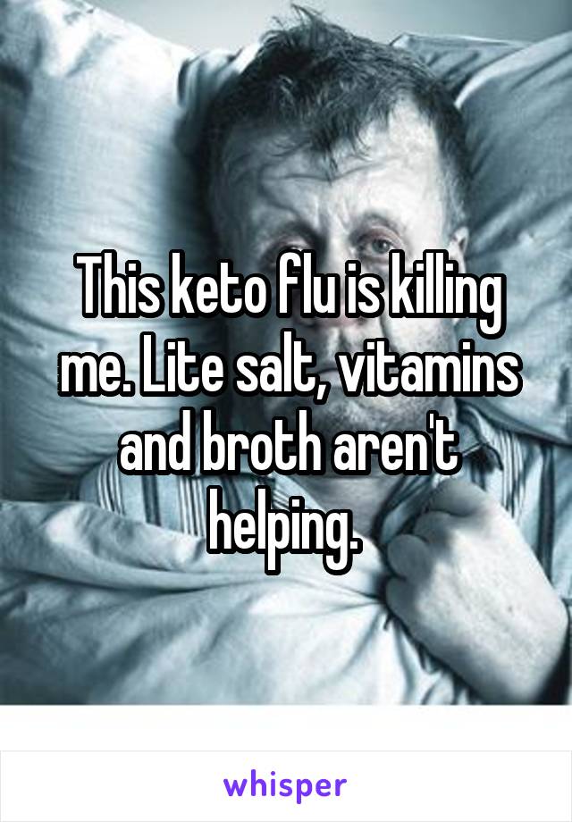 This keto flu is killing me. Lite salt, vitamins and broth aren't helping. 