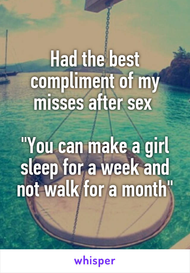 Had the best compliment of my misses after sex 

"You can make a girl sleep for a week and not walk for a month"
