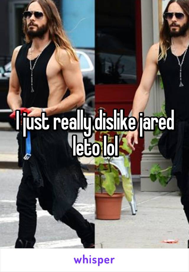 I just really dislike jared leto lol