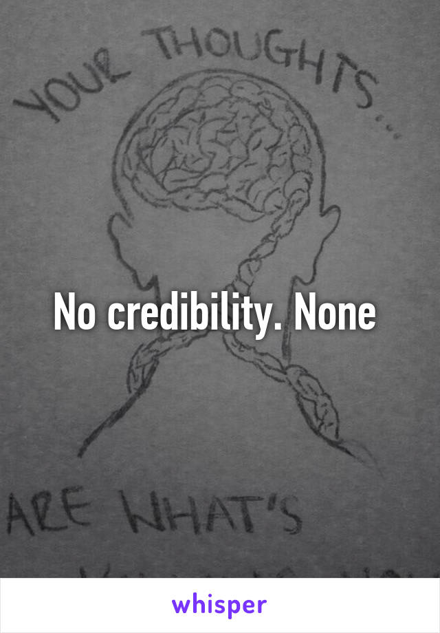 No credibility. None 