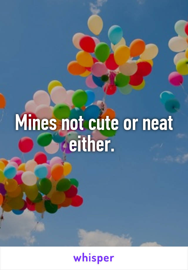 Mines not cute or neat either. 