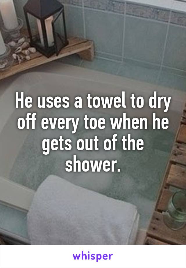 He uses a towel to dry off every toe when he gets out of the shower.