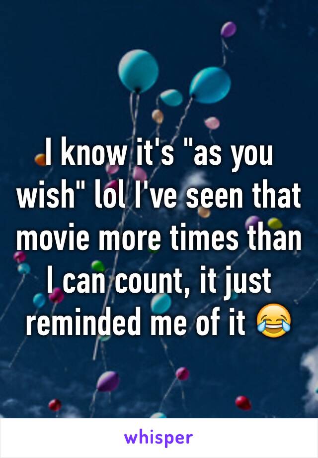 I know it's "as you wish" lol I've seen that movie more times than I can count, it just reminded me of it 😂