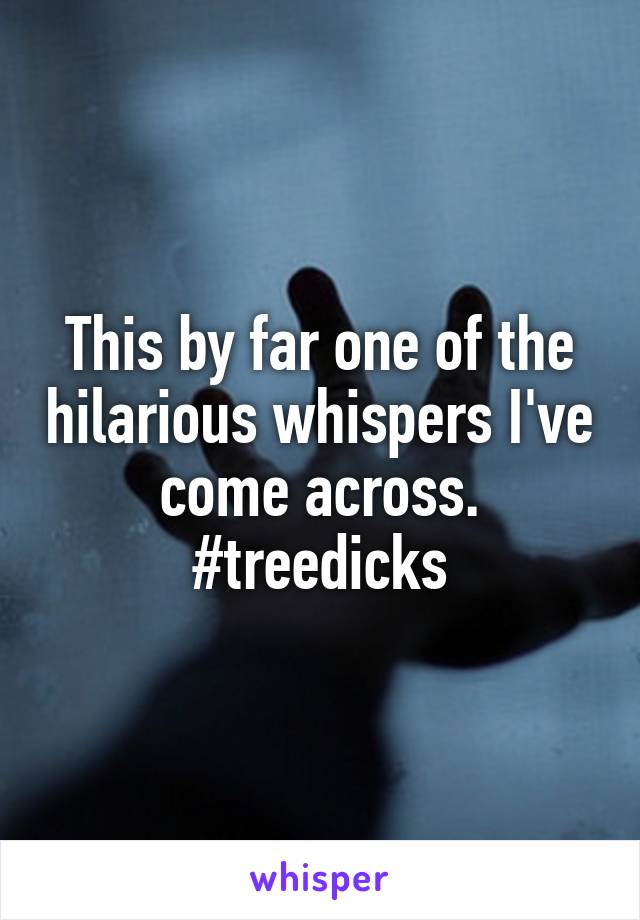 This by far one of the hilarious whispers I've come across. #treedicks