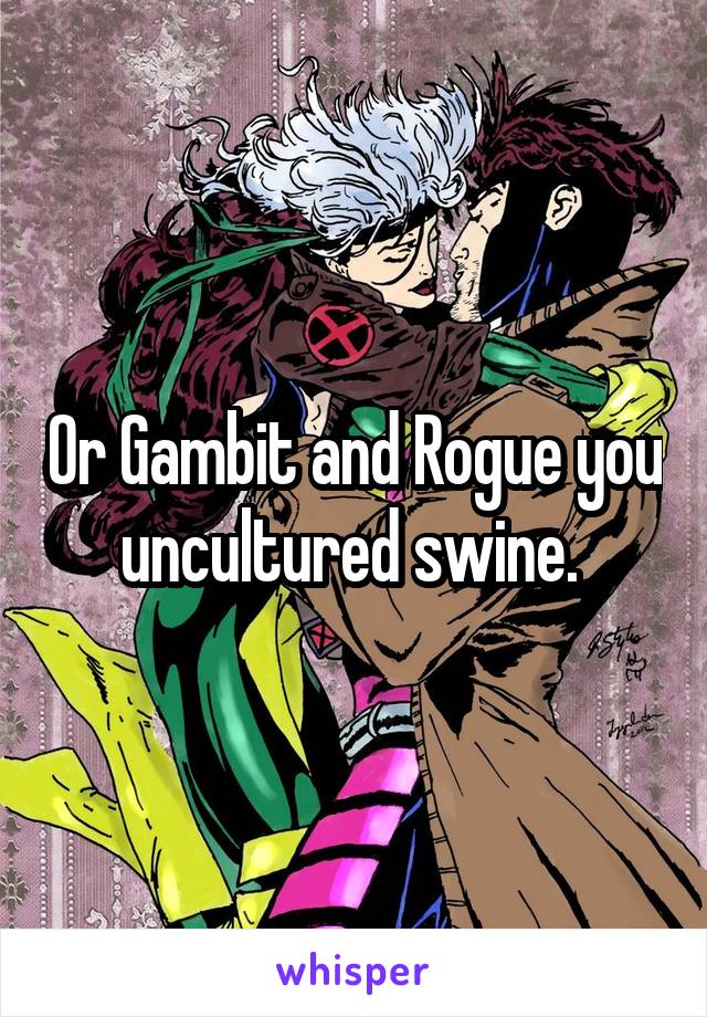 Or Gambit and Rogue you uncultured swine. 