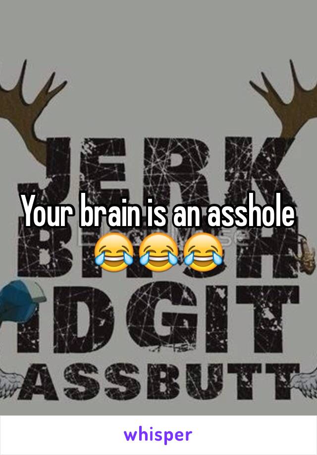 Your brain is an asshole 😂😂😂