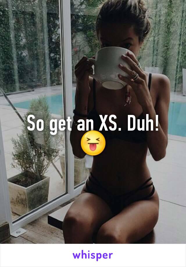 So get an XS. Duh! 😝
