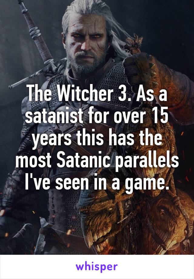 The Witcher 3. As a satanist for over 15 years this has the most Satanic parallels I've seen in a game.