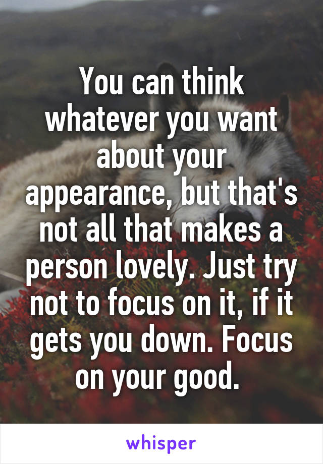 You can think whatever you want about your appearance, but that's not all that makes a person lovely. Just try not to focus on it, if it gets you down. Focus on your good. 