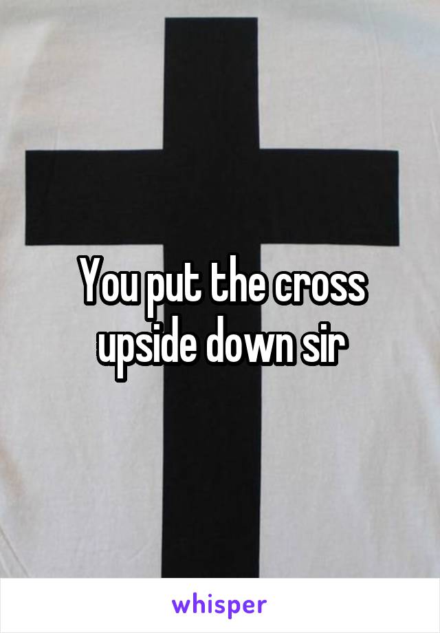 You put the cross upside down sir