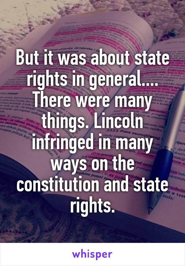 But it was about state rights in general.... There were many things. Lincoln infringed in many ways on the constitution and state rights.