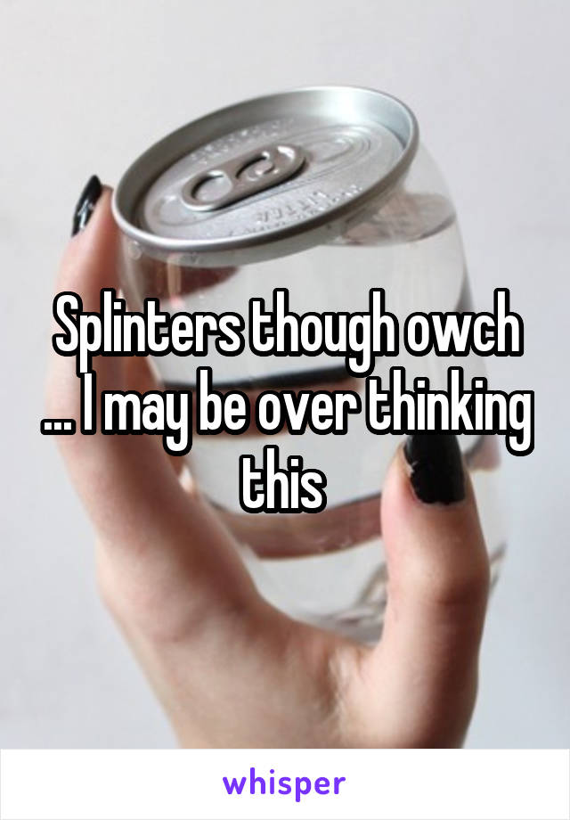 Splinters though owch ... I may be over thinking this 