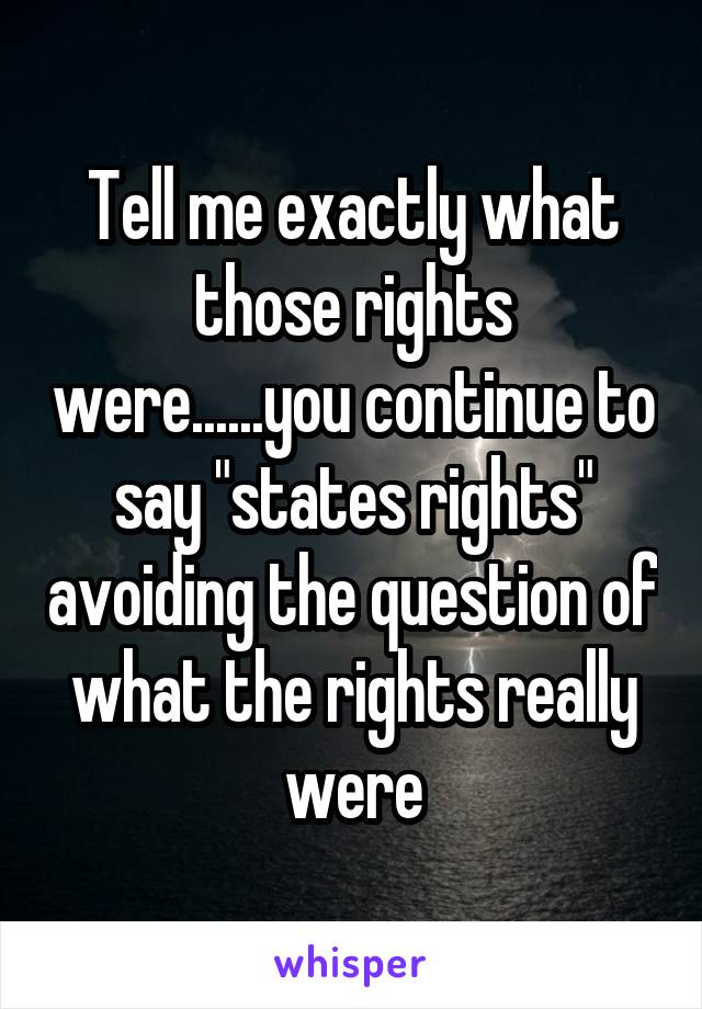 Tell me exactly what those rights were......you continue to say "states rights" avoiding the question of what the rights really were