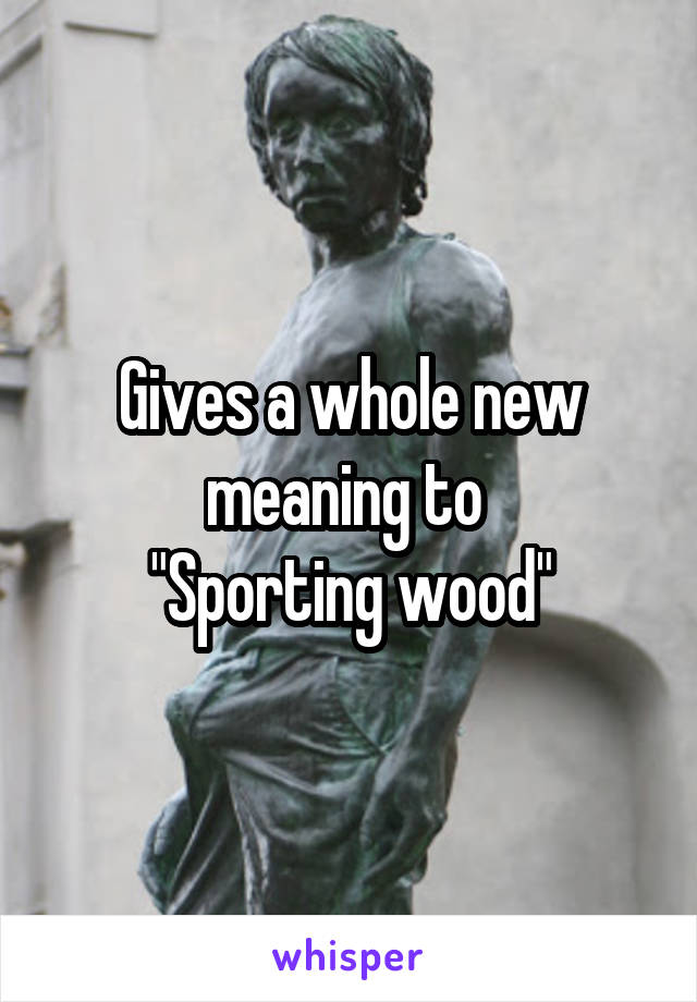 Gives a whole new meaning to 
"Sporting wood"