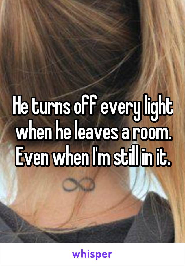 He turns off every light when he leaves a room. Even when I'm still in it.