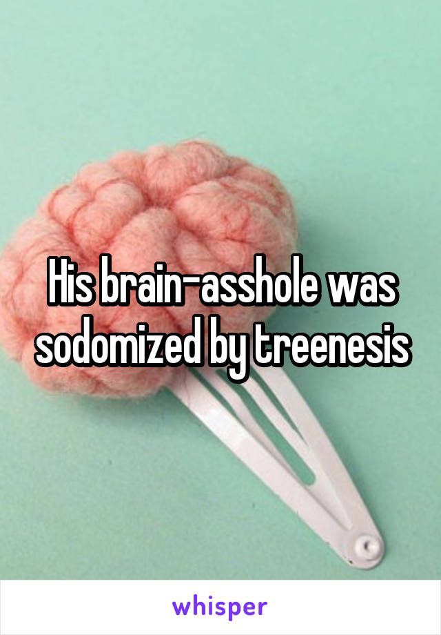 His brain-asshole was sodomized by treenesis