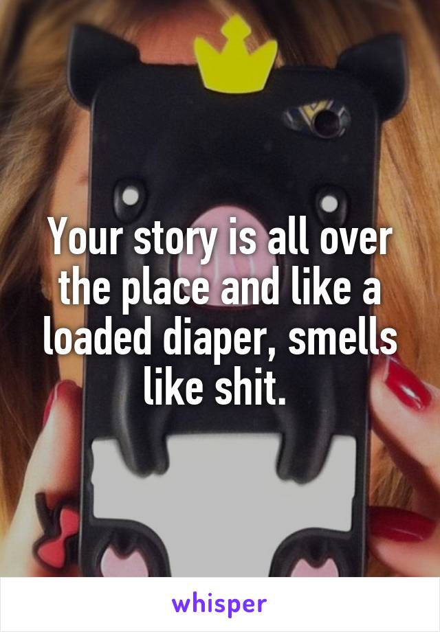 Your story is all over the place and like a loaded diaper, smells like shit. 