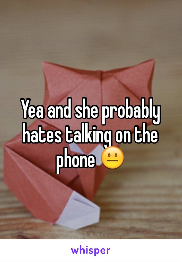 Yea and she probably hates talking on the phone 😐