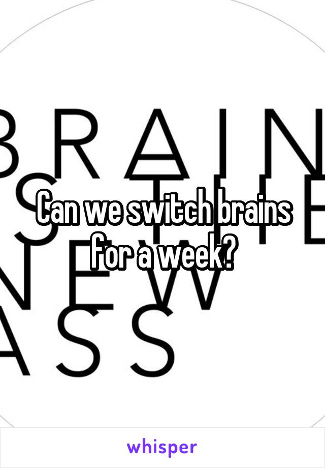 Can we switch brains for a week?