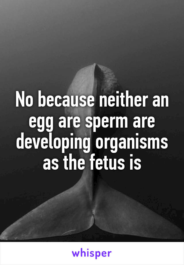No because neither an egg are sperm are developing organisms as the fetus is