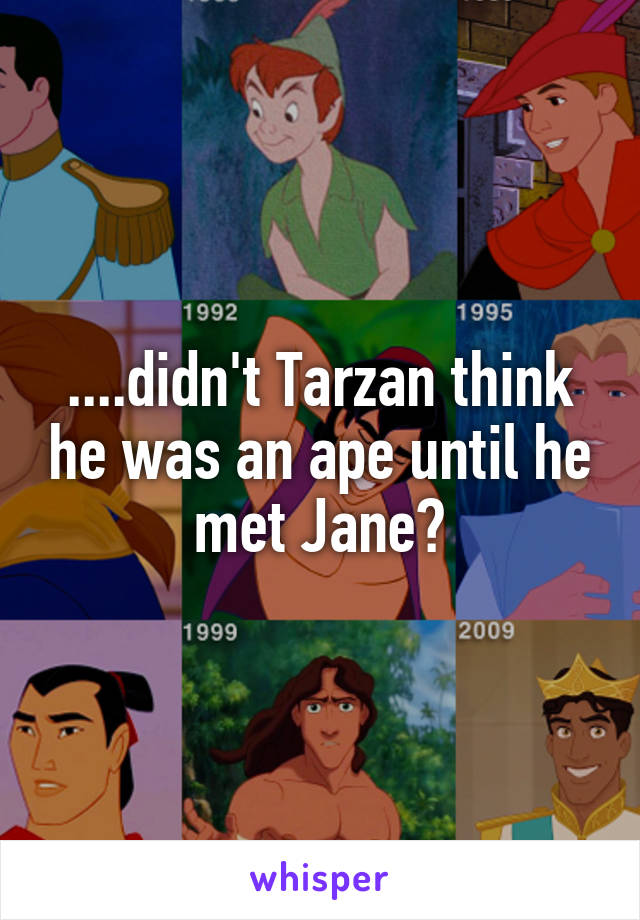 ....didn't Tarzan think he was an ape until he met Jane?