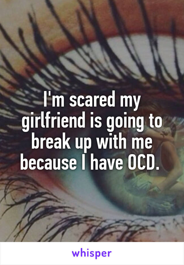 I'm scared my girlfriend is going to break up with me because I have OCD. 