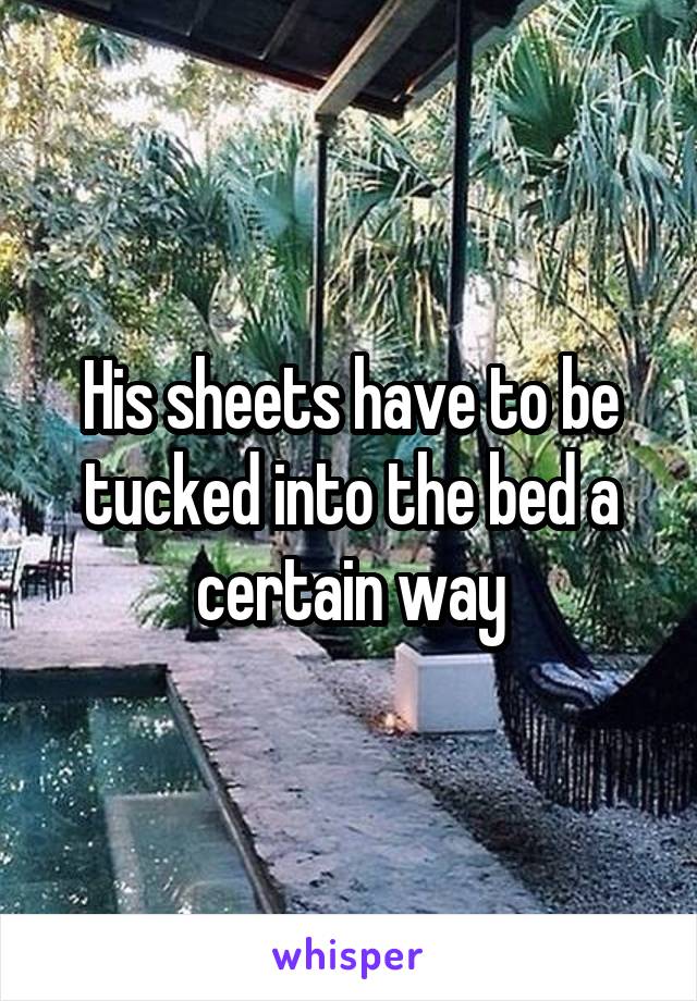 His sheets have to be tucked into the bed a certain way