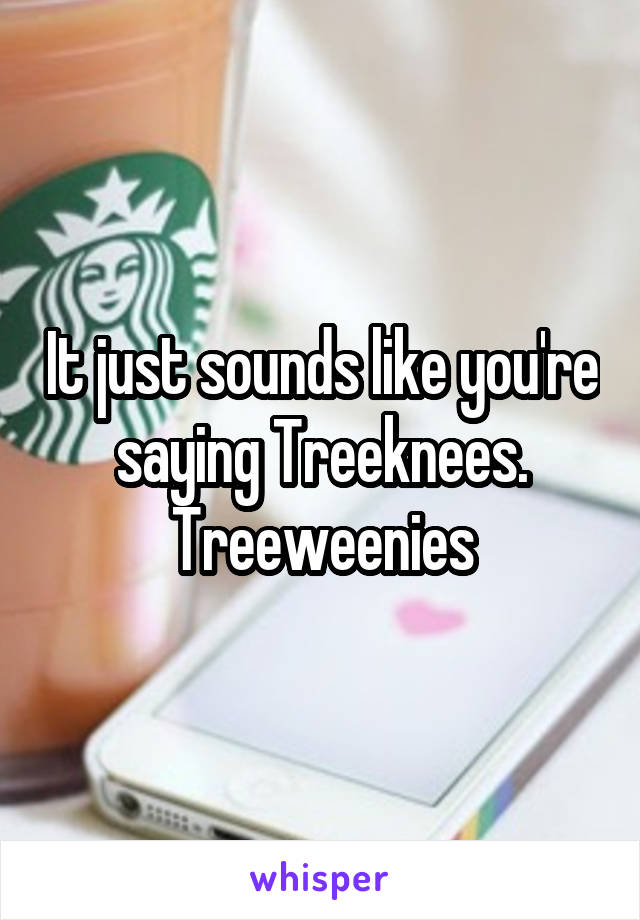 It just sounds like you're saying Treeknees. Treeweenies