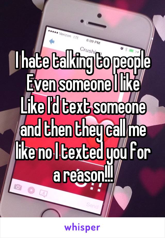 I hate talking to people
Even someone I like
Like I'd text someone and then they call me
like no I texted you for a reason!!!