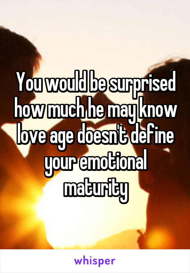 You would be surprised how much he may know love age doesn't define your emotional maturity