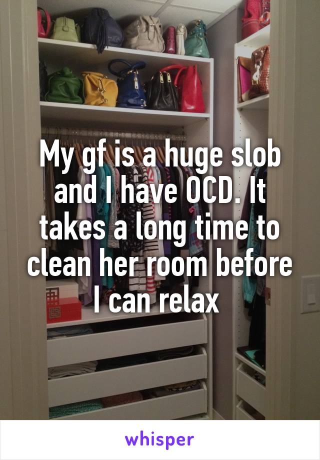 My gf is a huge slob and I have OCD. It takes a long time to clean her room before I can relax 