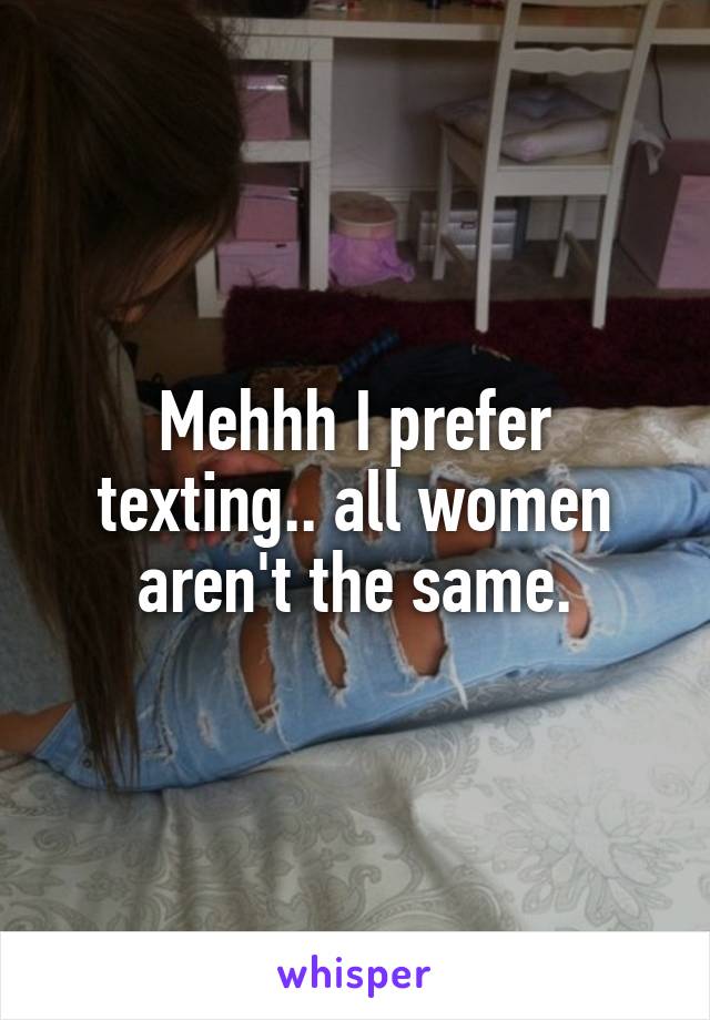 Mehhh I prefer texting.. all women aren't the same.