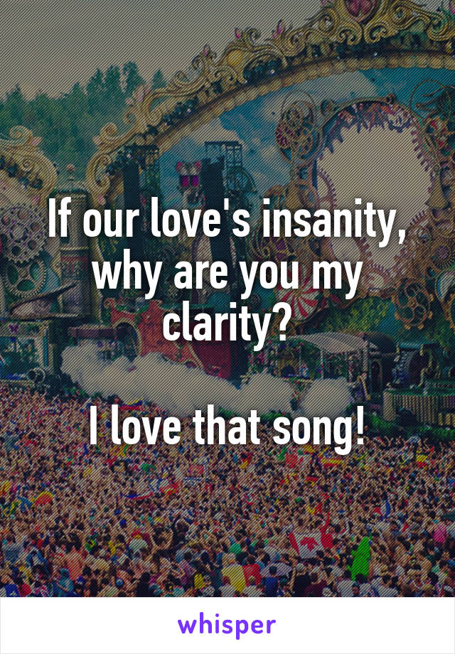 If our love's insanity, why are you my clarity?

I love that song!