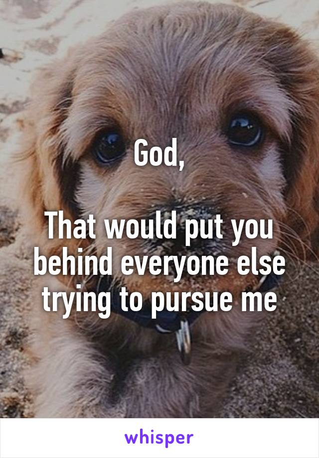 God,

That would put you behind everyone else trying to pursue me