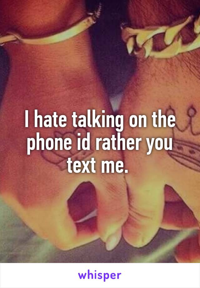 I hate talking on the phone id rather you text me. 