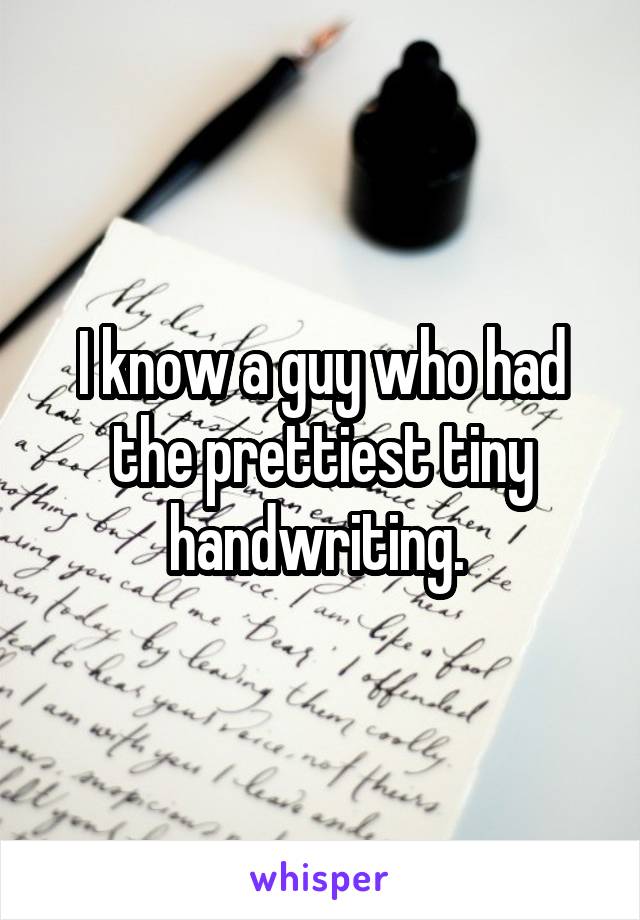 I know a guy who had the prettiest tiny handwriting. 