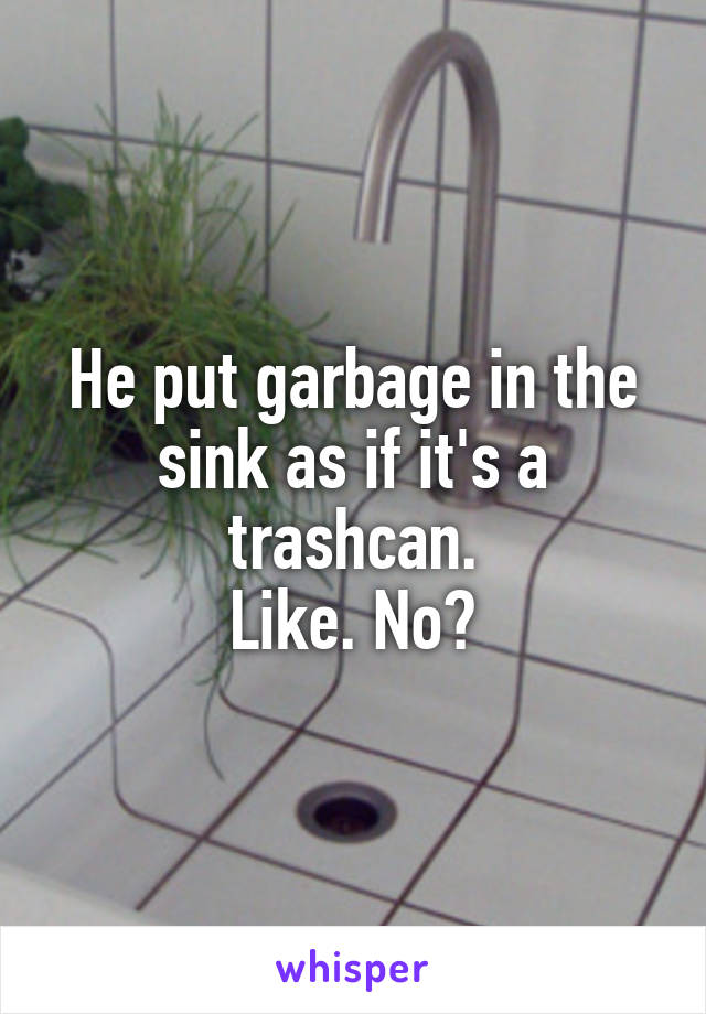 He put garbage in the sink as if it's a trashcan.
Like. No?